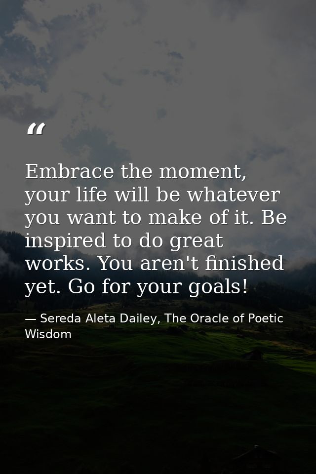 Embrace the moment, your life will be whatever you want to make of it. Be inspired to do great works. You aren't finishe — Sereda Aleta Dailey, The Oracle of Poetic Wisdom