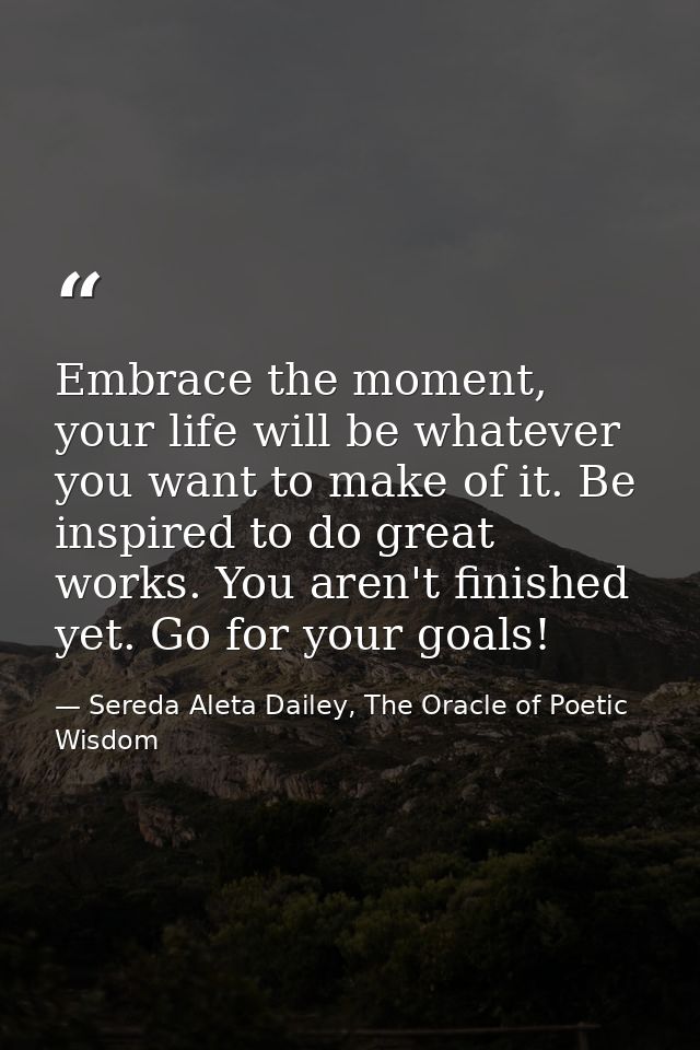 Embrace the moment, your life will be whatever you want to make of it. Be inspired to do great works. You aren't finishe — Sereda Aleta Dailey, The Oracle of Poetic Wisdom