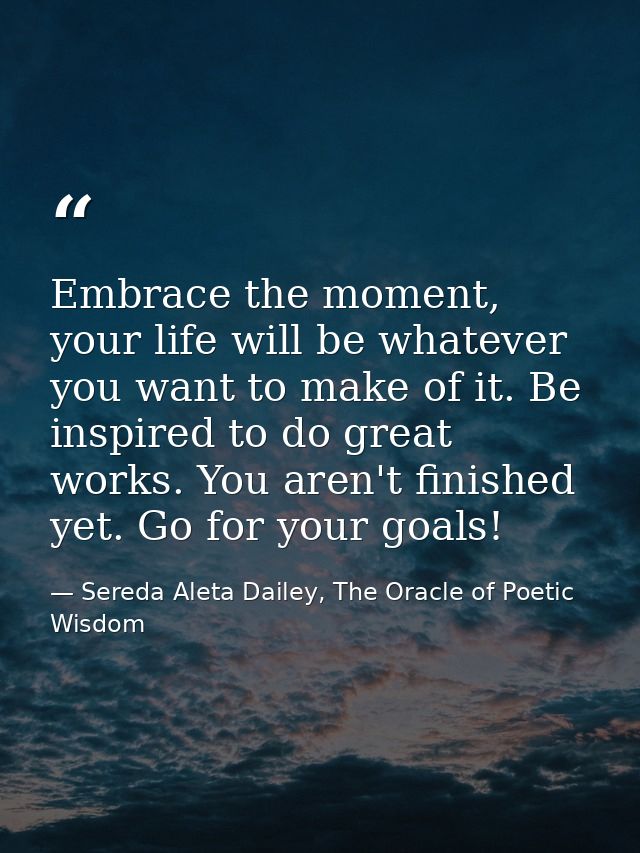 Embrace the moment, your life will be whatever you want to make of it. Be inspired to do great works. You aren't finishe — Sereda Aleta Dailey, The Oracle of Poetic Wisdom