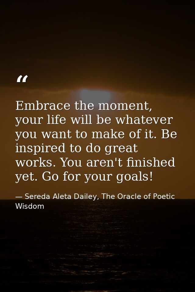 Embrace the moment, your life will be whatever you want to make of it. Be inspired to do great works. You aren't finishe — Sereda Aleta Dailey, The Oracle of Poetic Wisdom