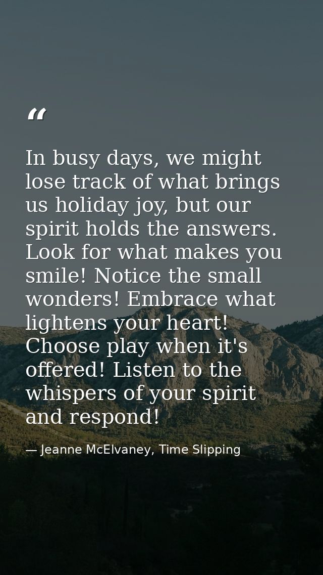 In busy days, we might lose track of what brings us holiday joy, but our spirit holds the answers. Look for what makes y — Jeanne McElvaney, Time Slipping