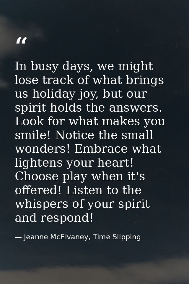 In busy days, we might lose track of what brings us holiday joy, but our spirit holds the answers. Look for what makes y — Jeanne McElvaney, Time Slipping