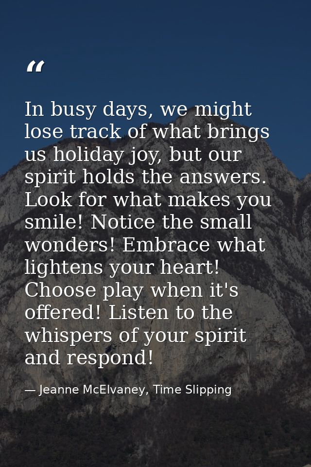 In busy days, we might lose track of what brings us holiday joy, but our spirit holds the answers. Look for what makes y — Jeanne McElvaney, Time Slipping