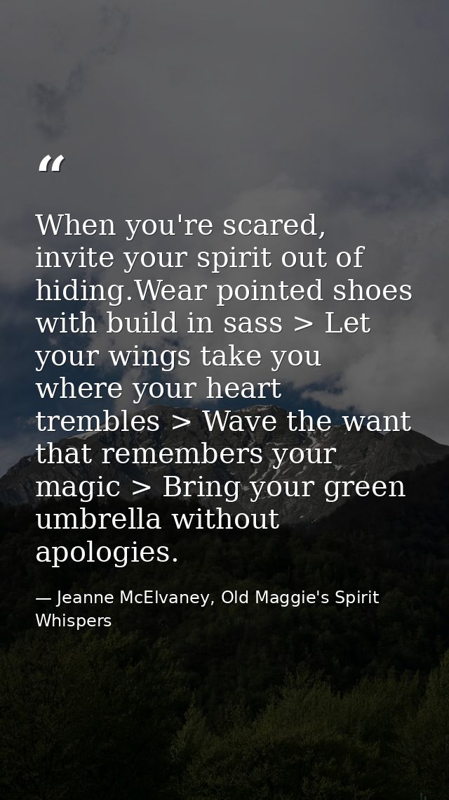 When you're scared, invite your spirit out of hiding.Wear pointed shoes with build in sass > Let your wings take you whe — Jeanne McElvaney, Old Maggie's Spirit Whispers