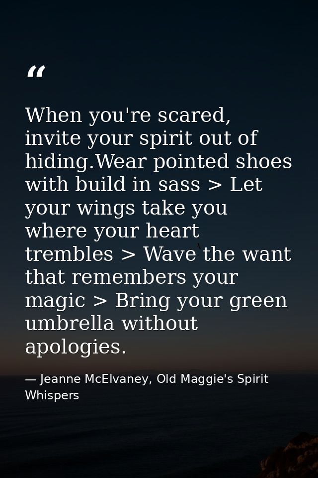 When you're scared, invite your spirit out of hiding.Wear pointed shoes with build in sass > Let your wings take you whe — Jeanne McElvaney, Old Maggie's Spirit Whispers