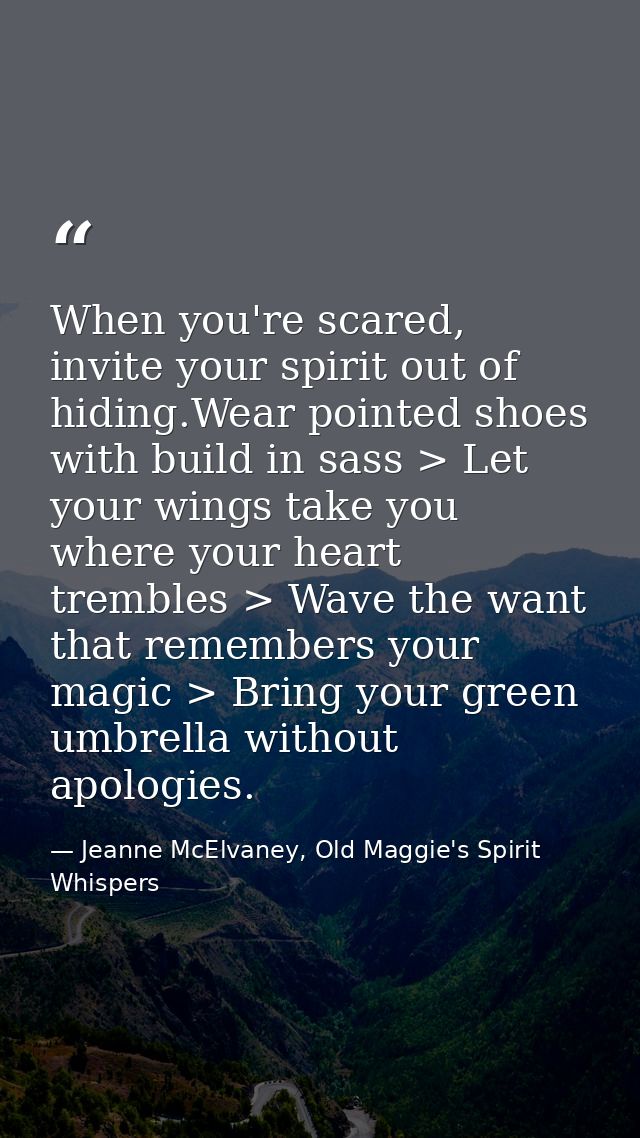 When you're scared, invite your spirit out of hiding.Wear pointed shoes with build in sass > Let your wings take you whe — Jeanne McElvaney, Old Maggie's Spirit Whispers