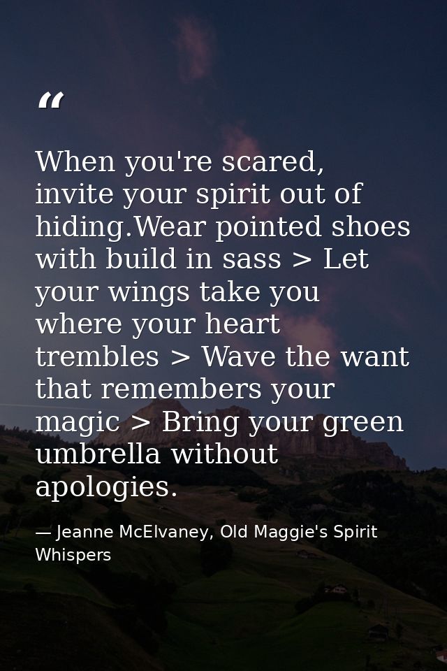 When you're scared, invite your spirit out of hiding.Wear pointed shoes with build in sass > Let your wings take you whe — Jeanne McElvaney, Old Maggie's Spirit Whispers