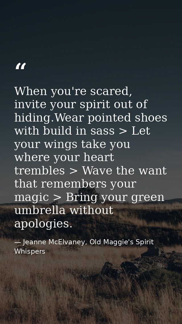 When you're scared, invite your spirit out of hiding.Wear pointed shoes with build in sass > Let your wings take you whe — Jeanne McElvaney, Old Maggie's Spirit Whispers