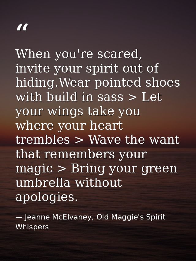 When you're scared, invite your spirit out of hiding.Wear pointed shoes with build in sass > Let your wings take you whe — Jeanne McElvaney, Old Maggie's Spirit Whispers