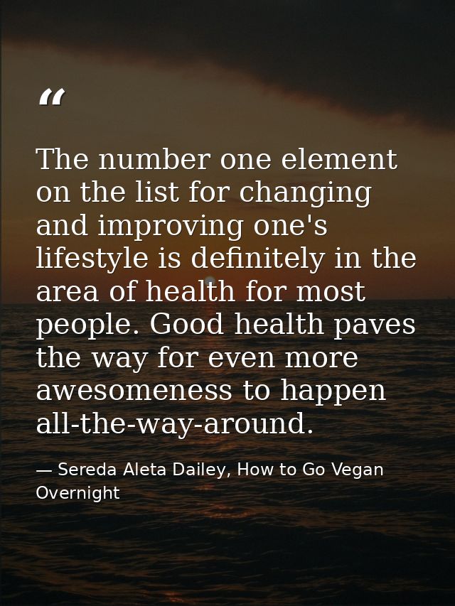 The number one element on the list for changing and improving one's lifestyle is definitely in the area of health for mo — Sereda Aleta Dailey, How to Go Vegan Overnight