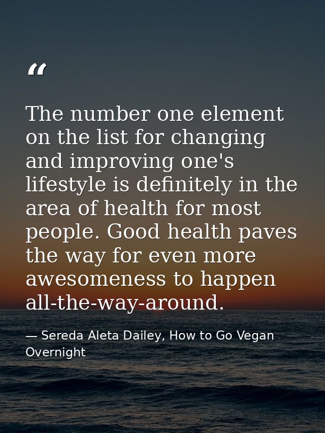 The number one element on the list for changing and improving one's lifestyle is definitely in the area of health for mo — Sereda Aleta Dailey, How to Go Vegan Overnight