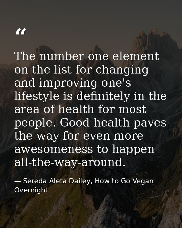 The number one element on the list for changing and improving one's lifestyle is definitely in the area of health for mo — Sereda Aleta Dailey, How to Go Vegan Overnight