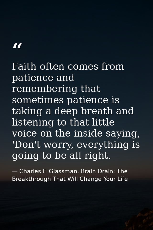 Faith often comes from patience and remembering that sometimes patience is taking a deep breath and listening to that li — Charles F. Glassman, Brain Drain: The Breakthrough That Will Change Your Life