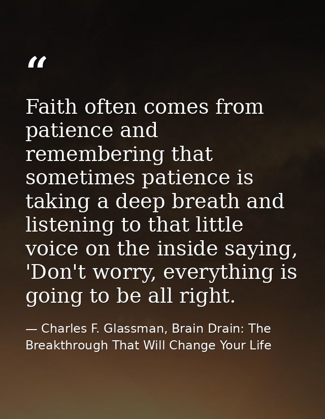 Faith often comes from patience and remembering that sometimes patience is taking a deep breath and listening to that li — Charles F. Glassman, Brain Drain: The Breakthrough That Will Change Your Life