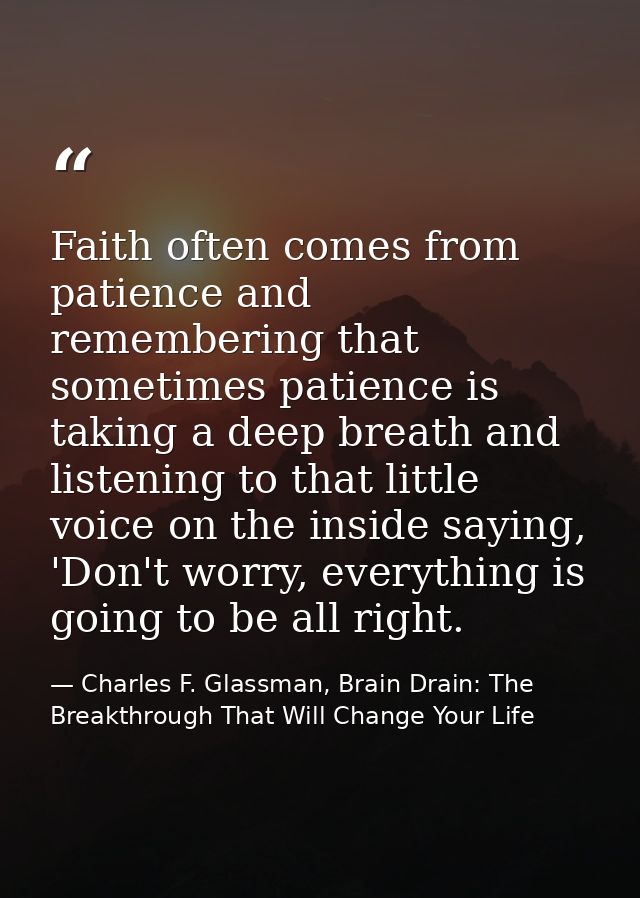 Faith often comes from patience and remembering that sometimes patience is taking a deep breath and listening to that li — Charles F. Glassman, Brain Drain: The Breakthrough That Will Change Your Life