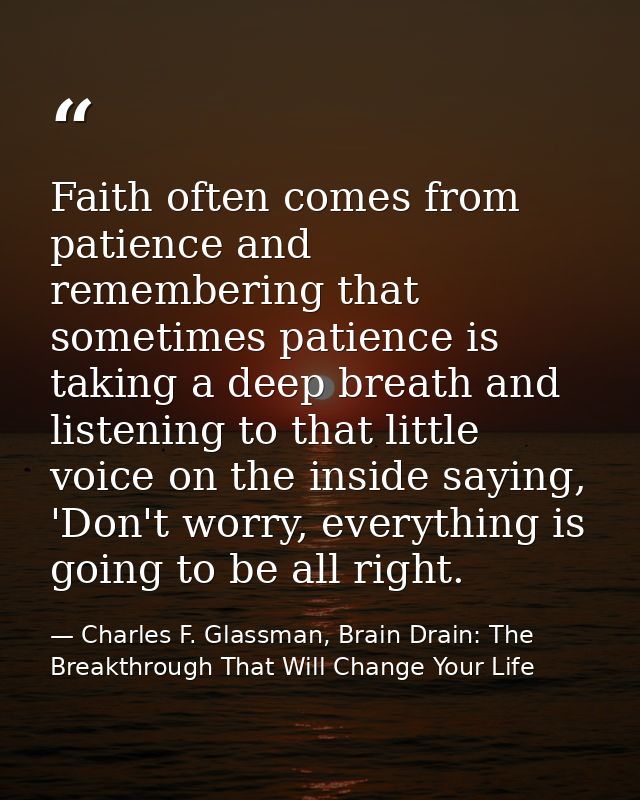 Faith often comes from patience and remembering that sometimes patience is taking a deep breath and listening to that li — Charles F. Glassman, Brain Drain: The Breakthrough That Will Change Your Life