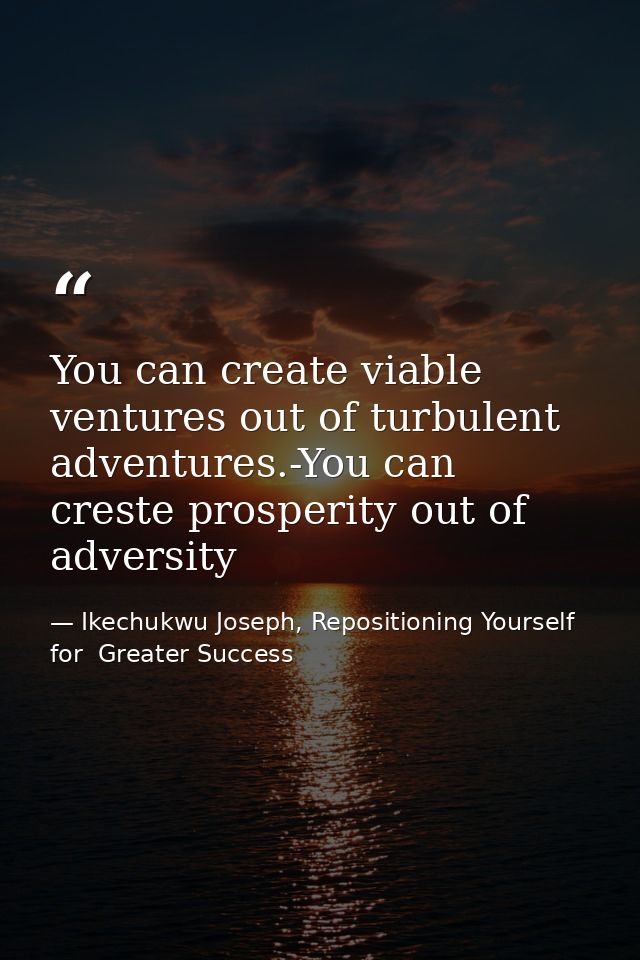 You can create viable ventures out of turbulent adventures.-You can creste prosperity out of adversity — Ikechukwu Joseph, Repositioning Yourself for  Greater Success
