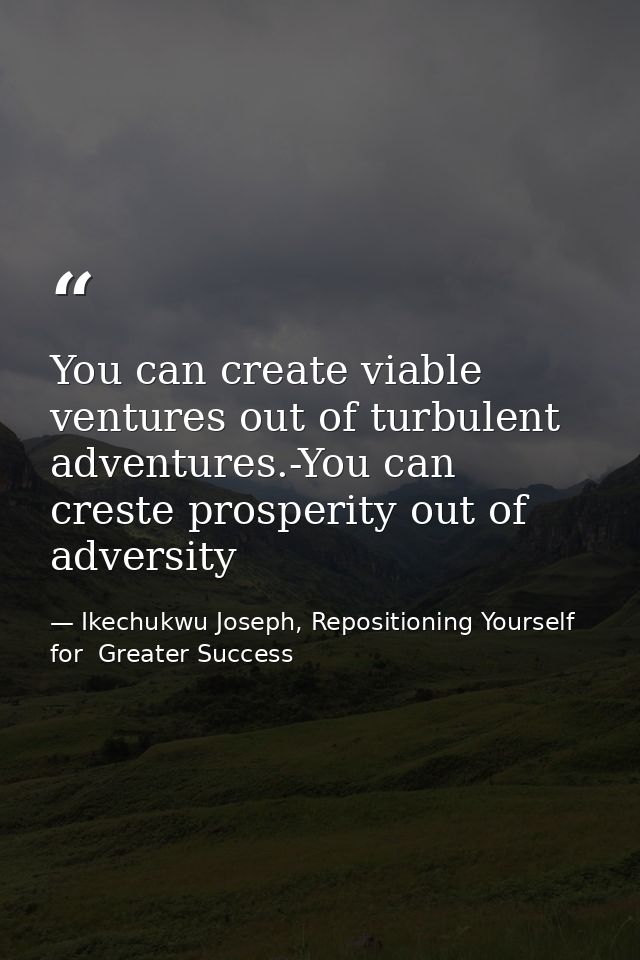 You can create viable ventures out of turbulent adventures.-You can creste prosperity out of adversity — Ikechukwu Joseph, Repositioning Yourself for  Greater Success