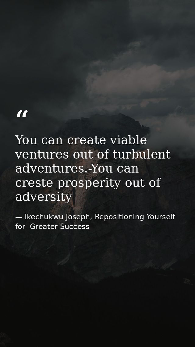 You can create viable ventures out of turbulent adventures.-You can creste prosperity out of adversity — Ikechukwu Joseph, Repositioning Yourself for  Greater Success