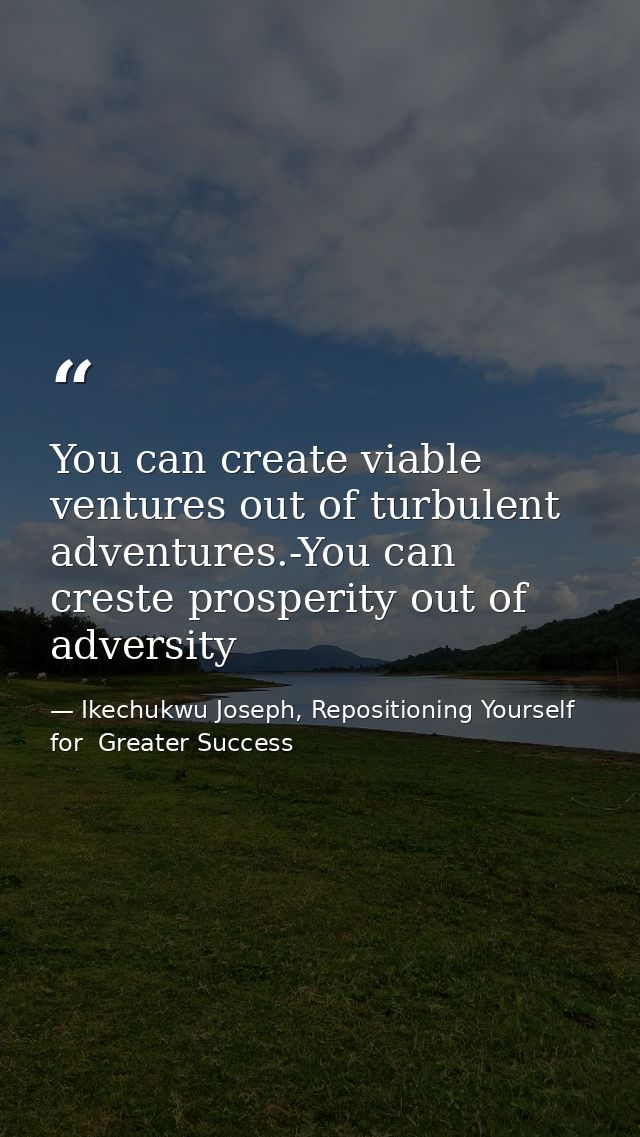 You can create viable ventures out of turbulent adventures.-You can creste prosperity out of adversity — Ikechukwu Joseph, Repositioning Yourself for  Greater Success