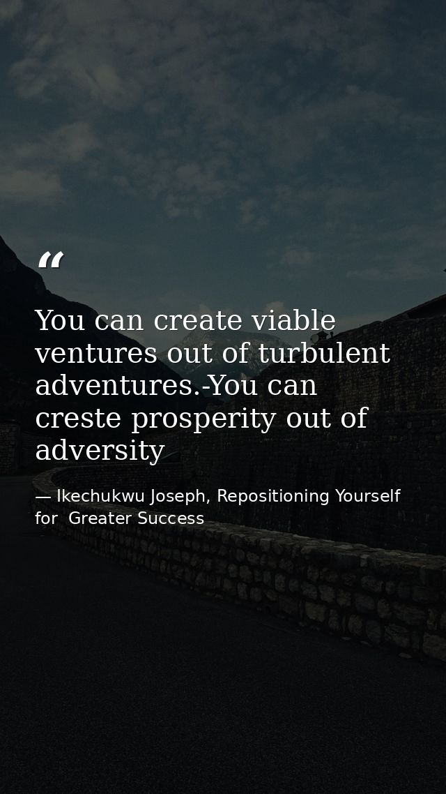 You can create viable ventures out of turbulent adventures.-You can creste prosperity out of adversity — Ikechukwu Joseph, Repositioning Yourself for  Greater Success