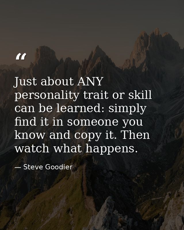 Just about ANY personality trait or skill can be learned: simply find it in someone you know and copy it. Then watch wha — Steve Goodier