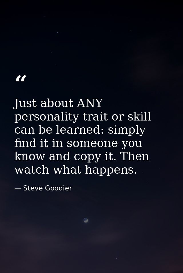 Just about ANY personality trait or skill can be learned: simply find it in someone you know and copy it. Then watch wha — Steve Goodier