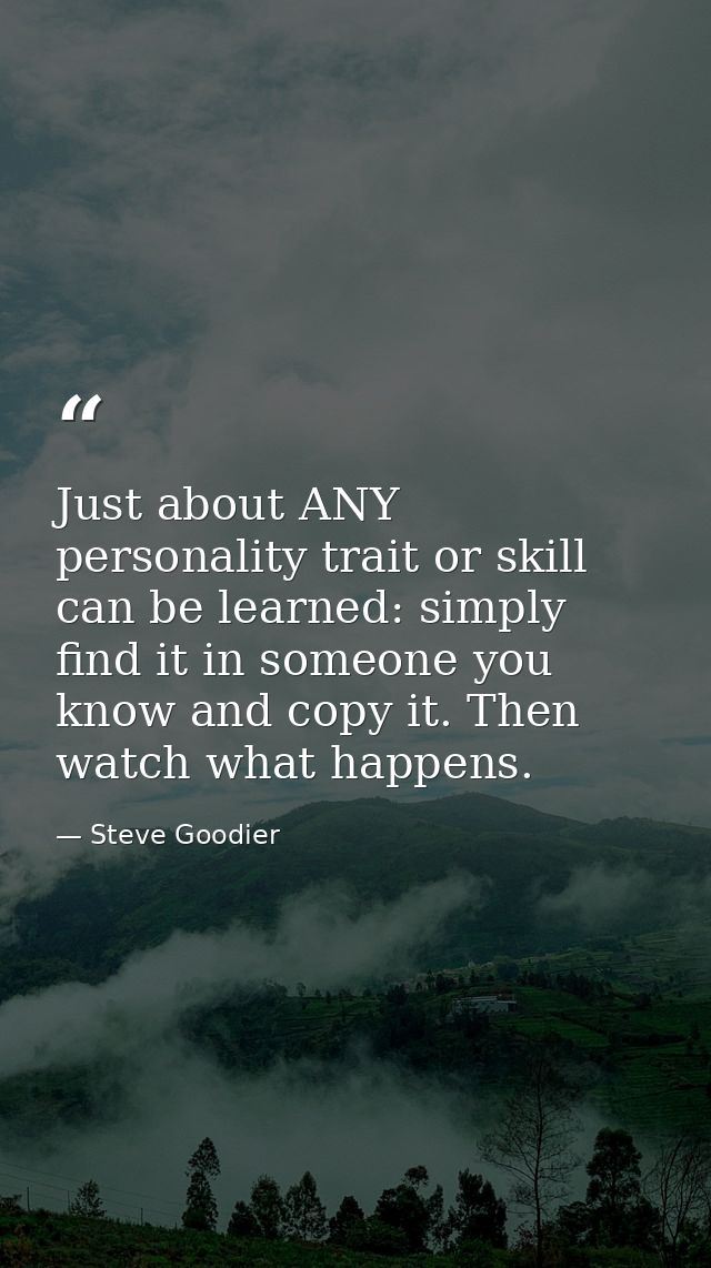 Just about ANY personality trait or skill can be learned: simply find it in someone you know and copy it. Then watch wha — Steve Goodier