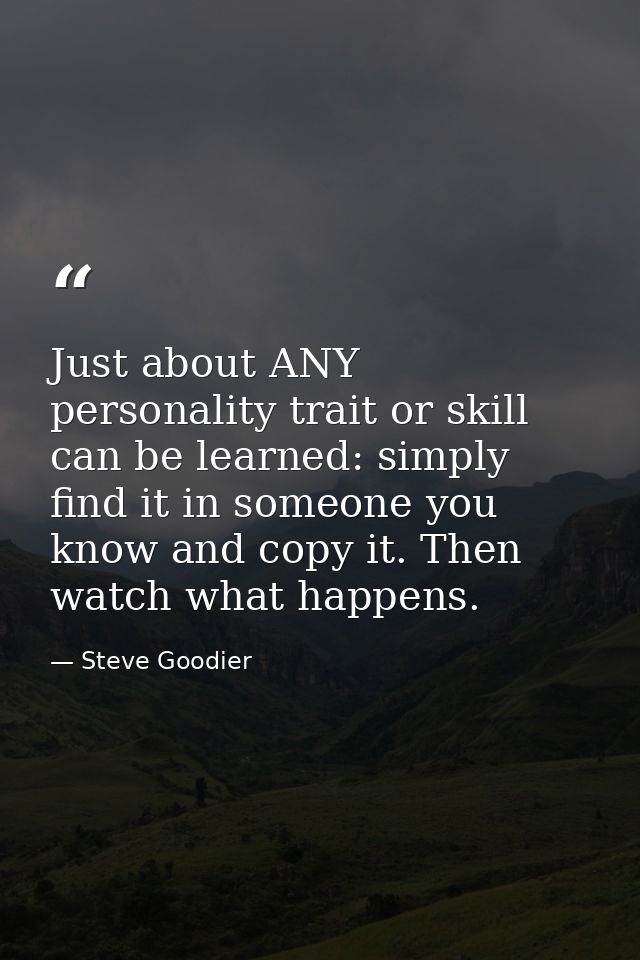 Just about ANY personality trait or skill can be learned: simply find it in someone you know and copy it. Then watch wha — Steve Goodier