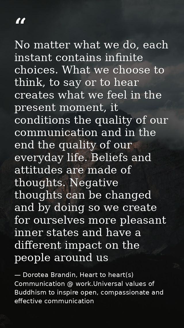No matter what we do, each instant contains infinite choices. What we choose to think, to say or to hear creates what we — Dorotea Brandin, Heart to heart(s) Communication @ work.Universal values of Buddhism to inspire open, compassionate and effective communication