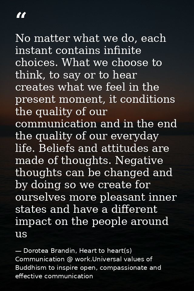 No matter what we do, each instant contains infinite choices. What we choose to think, to say or to hear creates what we — Dorotea Brandin, Heart to heart(s) Communication @ work.Universal values of Buddhism to inspire open, compassionate and effective communication