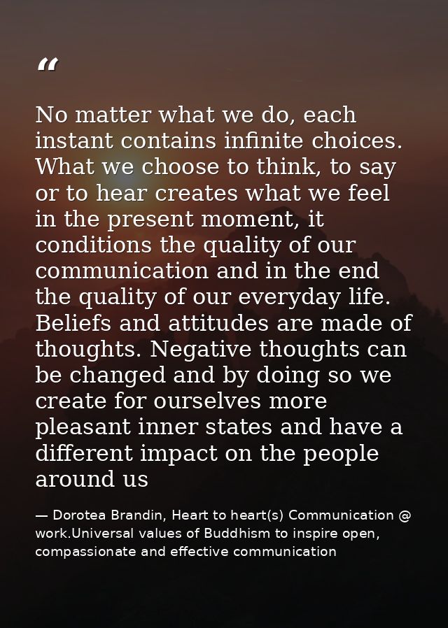 No matter what we do, each instant contains infinite choices. What we choose to think, to say or to hear creates what we — Dorotea Brandin, Heart to heart(s) Communication @ work.Universal values of Buddhism to inspire open, compassionate and effective communication
