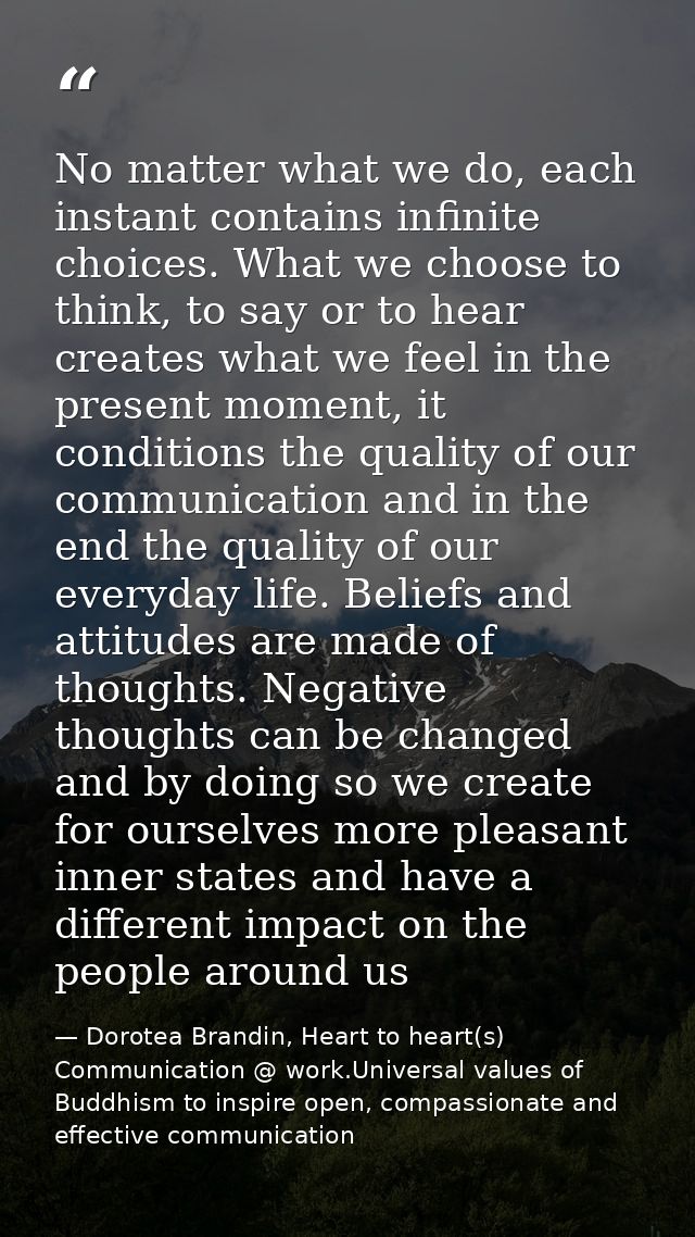 No matter what we do, each instant contains infinite choices. What we choose to think, to say or to hear creates what we — Dorotea Brandin, Heart to heart(s) Communication @ work.Universal values of Buddhism to inspire open, compassionate and effective communication