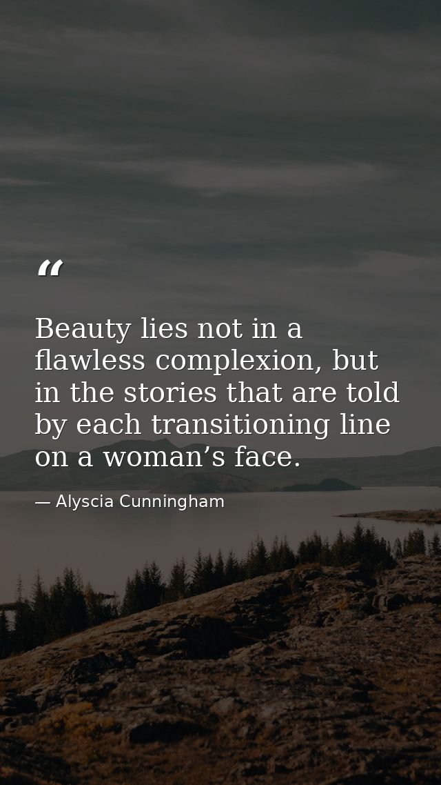 Beauty lies not in a flawless complexion, but in the stories that are told by each transitioning line on a woman’s face. — Alyscia Cunningham
