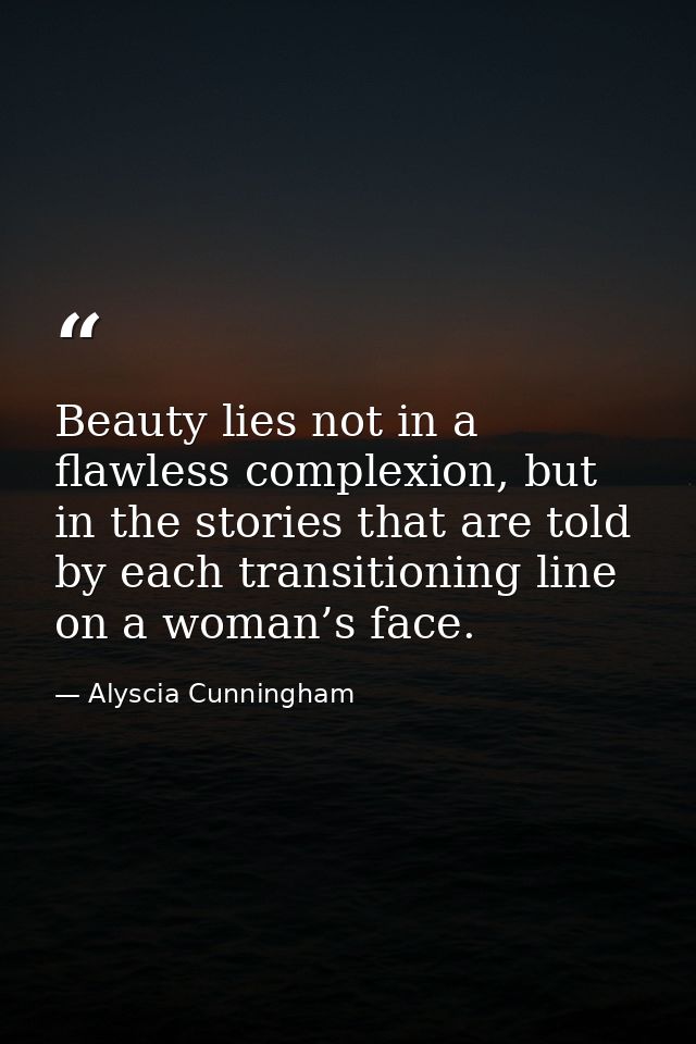 Beauty lies not in a flawless complexion, but in the stories that are told by each transitioning line on a woman’s face. — Alyscia Cunningham