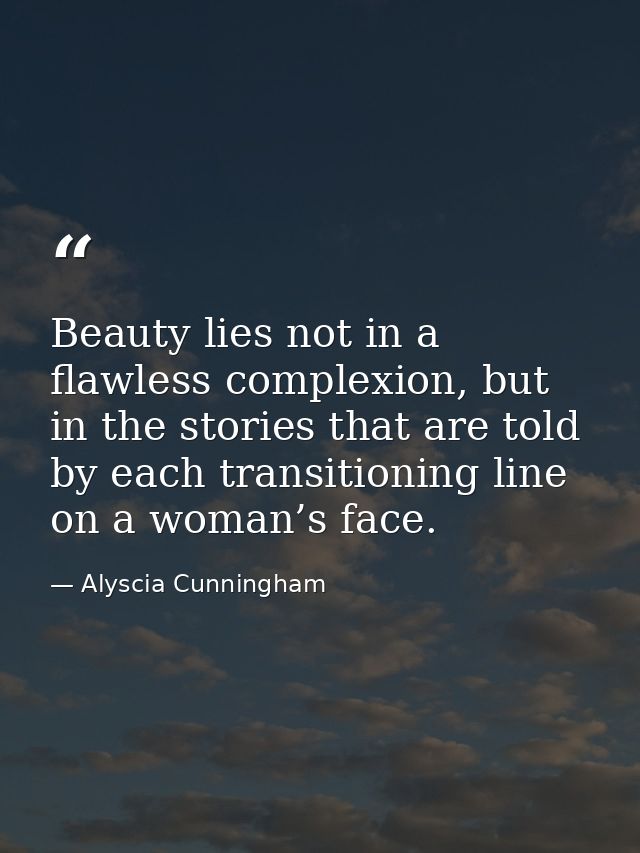 Beauty lies not in a flawless complexion, but in the stories that are told by each transitioning line on a woman’s face. — Alyscia Cunningham