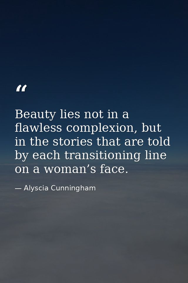 Beauty lies not in a flawless complexion, but in the stories that are told by each transitioning line on a woman’s face. — Alyscia Cunningham