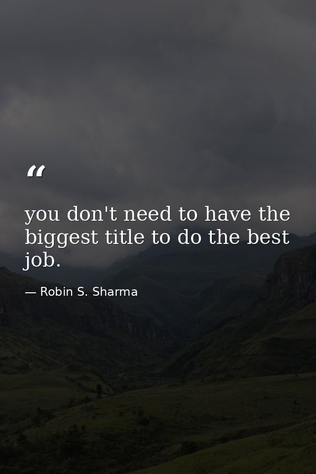 you don't need to have the biggest title to do the best job. — Robin S. Sharma