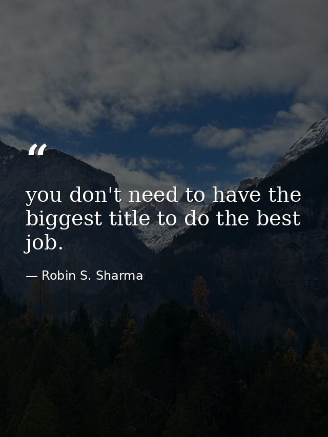 you don't need to have the biggest title to do the best job. — Robin S. Sharma