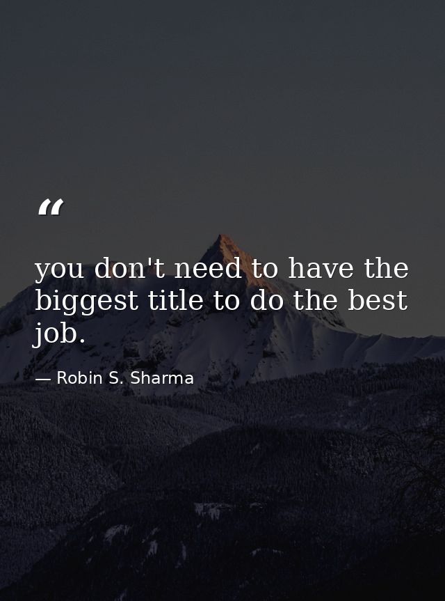 you don't need to have the biggest title to do the best job. — Robin S. Sharma