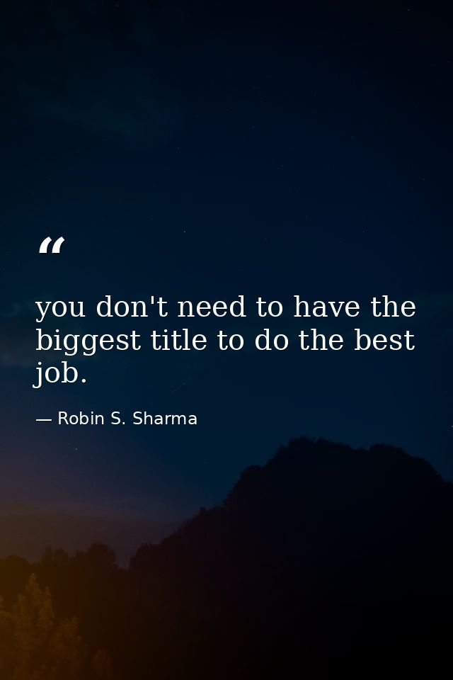 you don't need to have the biggest title to do the best job. — Robin S. Sharma