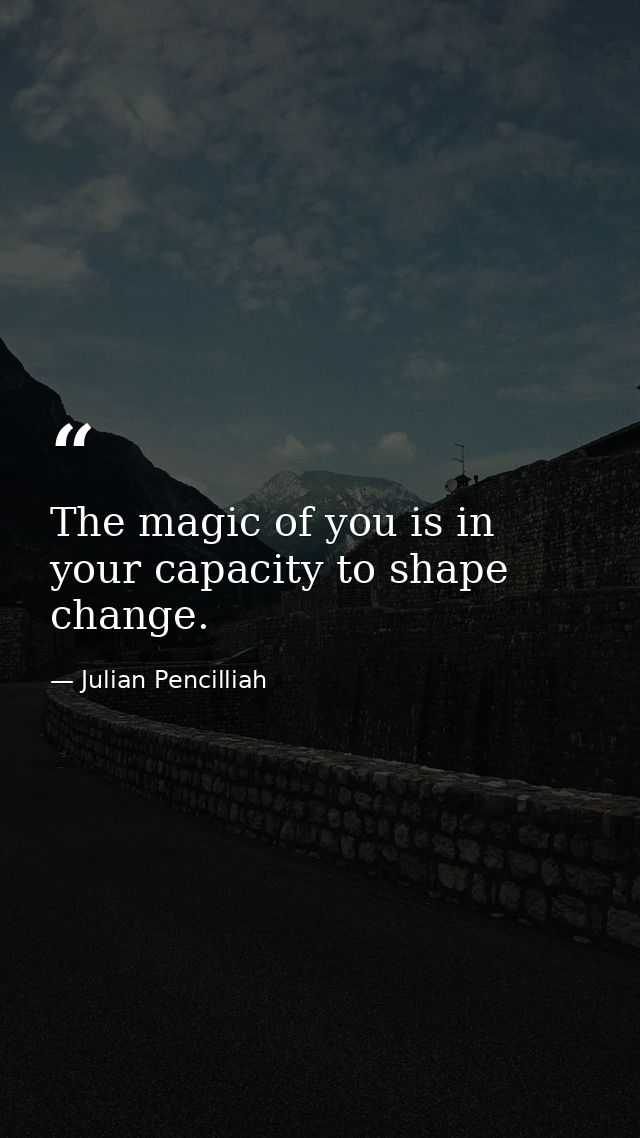The magic of you is in your capacity to shape change. — Julian Pencilliah