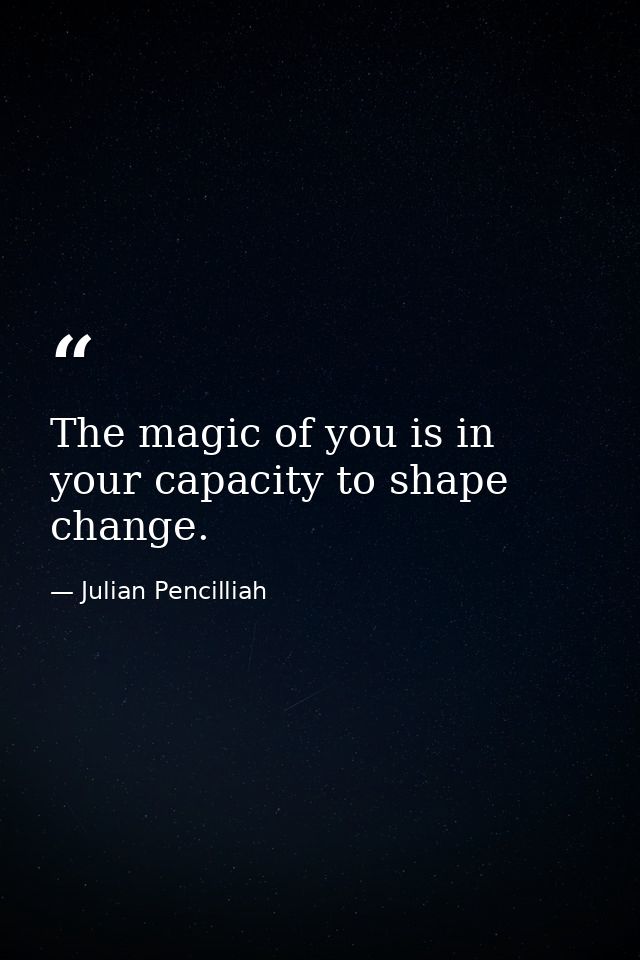 The magic of you is in your capacity to shape change. — Julian Pencilliah
