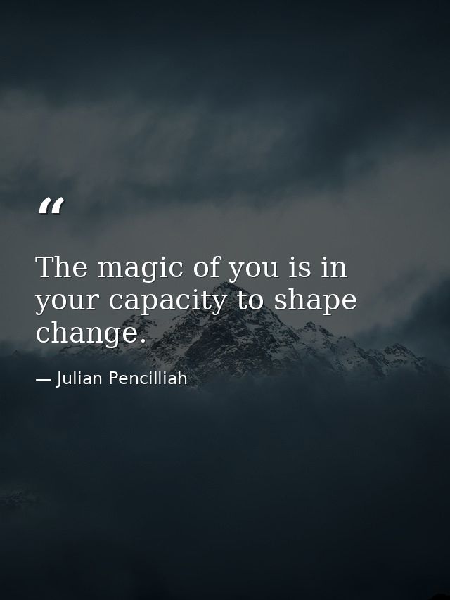 The magic of you is in your capacity to shape change. — Julian Pencilliah