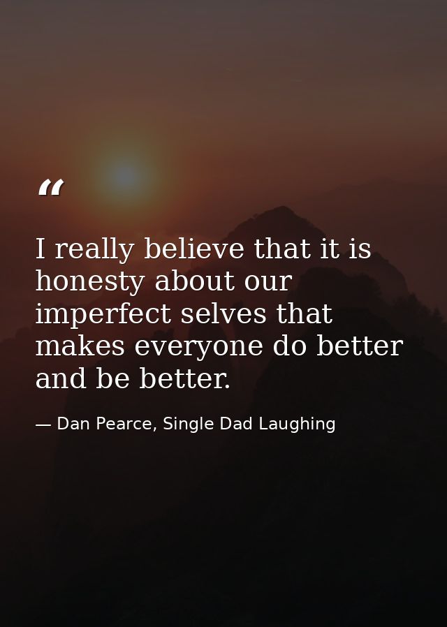 I really believe that it is honesty about our imperfect selves that makes everyone do better and be better. — Dan Pearce, Single Dad Laughing
