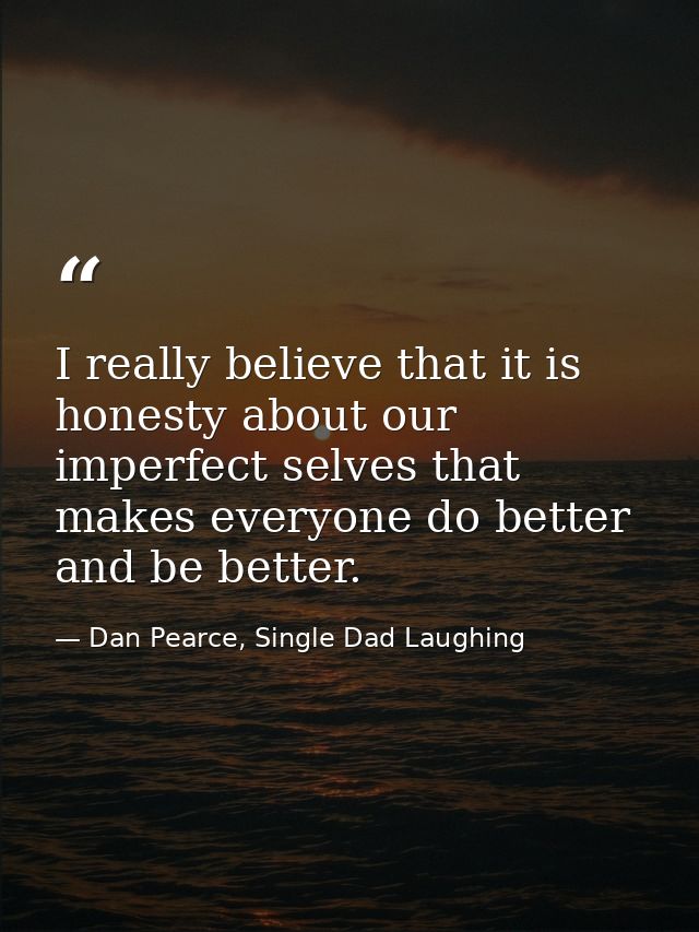 I really believe that it is honesty about our imperfect selves that makes everyone do better and be better. — Dan Pearce, Single Dad Laughing