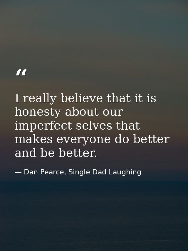 I really believe that it is honesty about our imperfect selves that makes everyone do better and be better. — Dan Pearce, Single Dad Laughing
