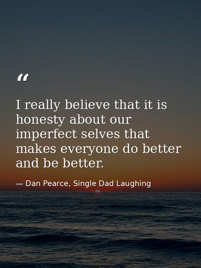 I really believe that it is honesty about our imperfect selves that makes everyone do better and be better. — Dan Pearce, Single Dad Laughing