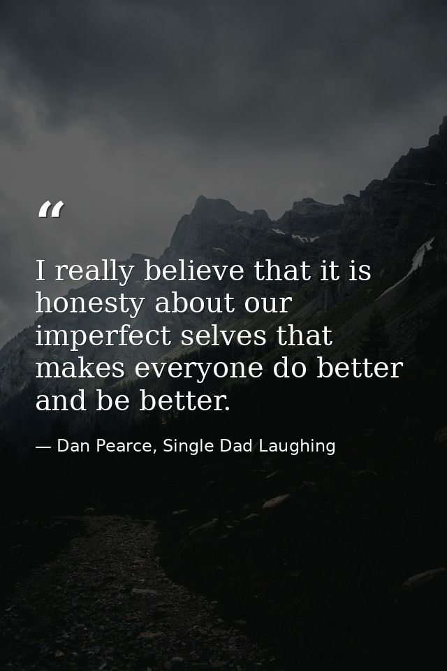 I really believe that it is honesty about our imperfect selves that makes everyone do better and be better. — Dan Pearce, Single Dad Laughing