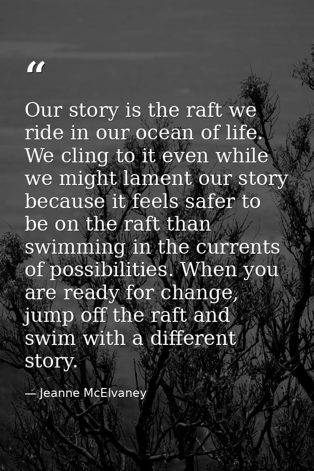 Our story is the raft we ride in our ocean of life. We cling to it even while we might lament our story because it feels — Jeanne McElvaney